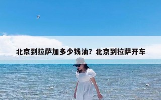北京到拉萨加多少钱油？北京到拉萨开车