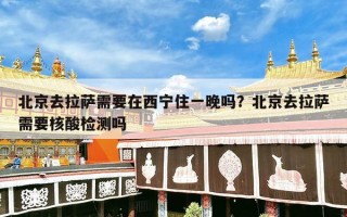北京去拉萨需要在西宁住一晚吗？北京去拉萨需要核酸检测吗