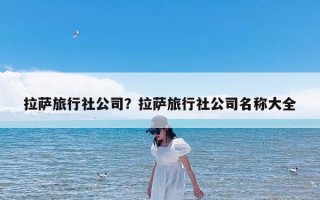 拉萨旅行社公司？拉萨旅行社公司名称大全