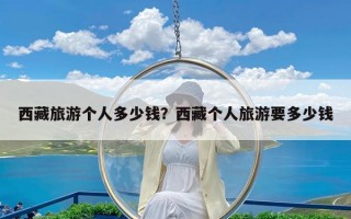 西藏旅游个人多少钱？西藏个人旅游要多少钱