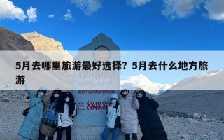 5月去哪里旅游最好选择？5月去什么地方旅游