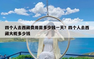 四个人去西藏费用需多少钱一天？四个人去西藏大概多少钱