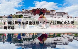 广州拉萨列车乘坐视频？广州去拉萨的火车硬卧环境