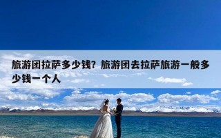 旅游团拉萨多少钱？旅游团去拉萨旅游一般多少钱一个人
