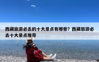 西藏旅游必去的十大景点有哪些？西藏旅游必去十大景点推荐