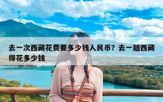 去一次西藏花费要多少钱人民币？去一趟西藏得花多少钱