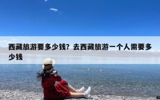 西藏旅游要多少钱？去西藏旅游一个人需要多少钱