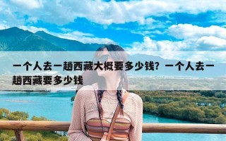 一个人去一趟西藏大概要多少钱？一个人去一趟西藏要多少钱