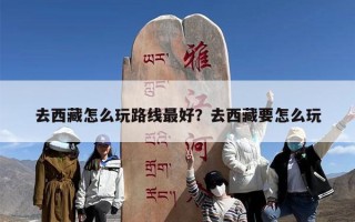 去西藏怎么玩路线最好？去西藏要怎么玩