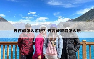 去西藏怎么游玩？去西藏旅游怎么玩
