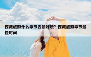 西藏旅游什么季节去最好玩？西藏旅游季节最佳时间
