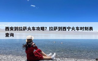 西安到拉萨火车攻略？拉萨到西宁火车时刻表查询