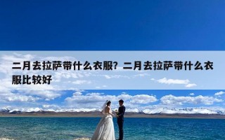 二月去拉萨带什么衣服？二月去拉萨带什么衣服比较好