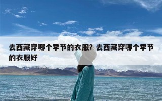 去西藏穿哪个季节的衣服？去西藏穿哪个季节的衣服好