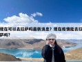 现在可以去拉萨吗最新消息？现在疫情能去拉萨吗?