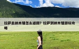 拉萨去纳木错怎么返回？拉萨到纳木错游玩攻略
