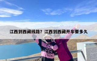 江西到西藏线路？江西到西藏开车要多久