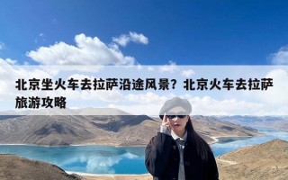 北京坐火车去拉萨沿途风景？北京火车去拉萨旅游攻略