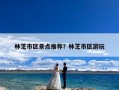 林芝市区景点推荐？林芝市区游玩