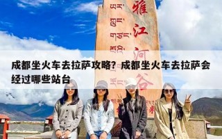 成都坐火车去拉萨攻略？成都坐火车去拉萨会经过哪些站台