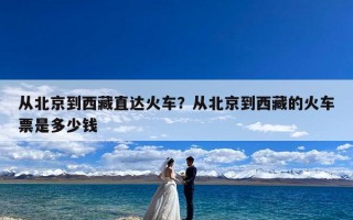 从北京到西藏直达火车？从北京到西藏的火车票是多少钱
