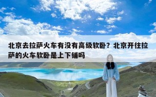 北京去拉萨火车有没有高级软卧？北京开往拉萨的火车软卧是上下铺吗