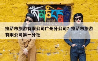 拉萨市旅游有限公司广州分公司？拉萨市旅游有限公司第一分社