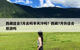 西藏适合7月去吗冬天冷吗？西藏7月份适合旅游吗