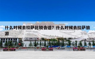 什么时候去拉萨比较合适？什么时候去拉萨旅游