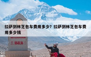 拉萨到林芝包车费用多少？拉萨到林芝包车费用多少钱