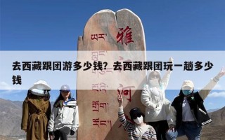 去西藏跟团游多少钱？去西藏跟团玩一趟多少钱