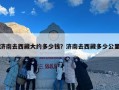 济南去西藏大约多少钱？济南去西藏多少公里