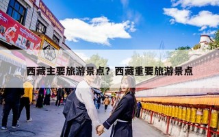 西藏主要旅游景点？西藏重要旅游景点