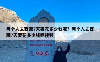 两个人去西藏7天要花多少钱呢？两个人去西藏7天要花多少钱呢视频