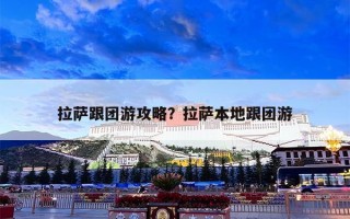 拉萨跟团游攻略？拉萨本地跟团游