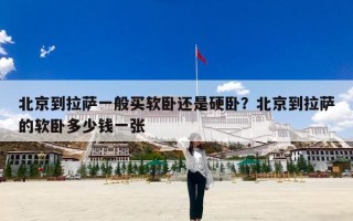 北京到拉萨一般买软卧还是硬卧？北京到拉萨的软卧多少钱一张