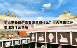 坐火车去拉萨需要注意些什么？坐火车去拉萨要注意什么事项