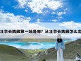 北京去西藏第一站是哪？从北京去西藏怎么走