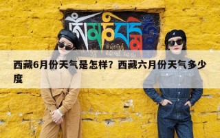西藏6月份天气是怎样？西藏六月份天气多少度