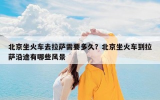 北京坐火车去拉萨需要多久？北京坐火车到拉萨沿途有哪些风景
