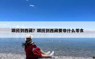 跟团到西藏？跟团到西藏要带什么零食