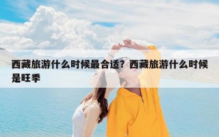 西藏旅游什么时候最合适？西藏旅游什么时候是旺季