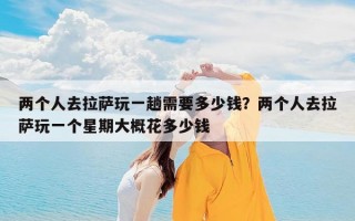 两个人去拉萨玩一趟需要多少钱？两个人去拉萨玩一个星期大概花多少钱