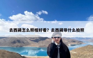去西藏怎么照相好看？去西藏带什么拍照