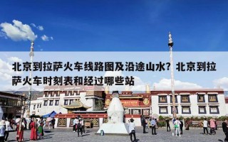 北京到拉萨火车线路图及沿途山水？北京到拉萨火车时刻表和经过哪些站