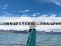 二月份去拉萨三千五够吗？二月份去拉萨好吗