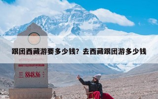 跟团西藏游要多少钱？去西藏跟团游多少钱