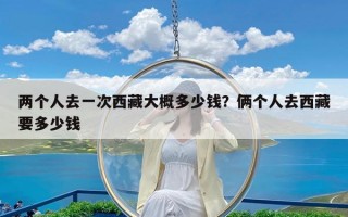 两个人去一次西藏大概多少钱？俩个人去西藏要多少钱