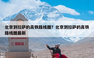 北京到拉萨的高铁路线图？北京到拉萨的高铁路线图最新