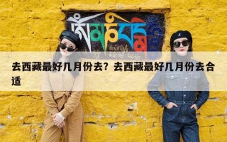 去西藏最好几月份去？去西藏最好几月份去合适